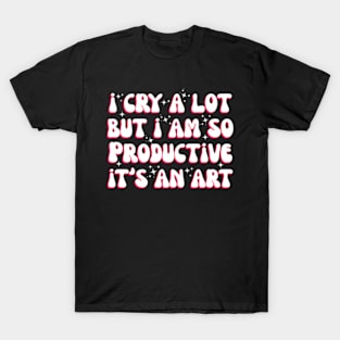 I Cry A Lot But I Am So Productive It'S An For T-Shirt